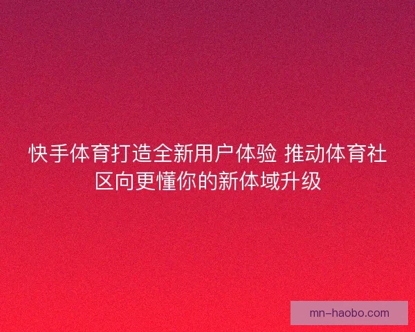 快手体育打造全新用户体验 推动体育社区向更懂你的新体域升级