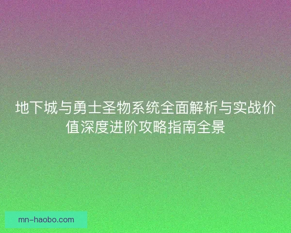 地下城与勇士圣物系统全面解析与实战价值深度进阶攻略指南全景