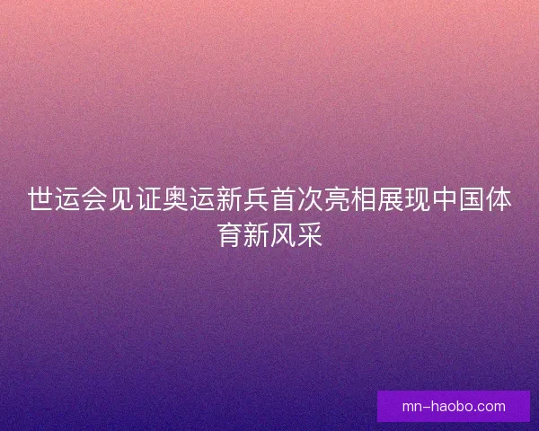 世运会见证奥运新兵首次亮相展现中国体育新风采